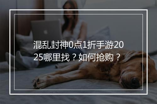 混乱封神0点1折手游2025哪里找?如何抢购?