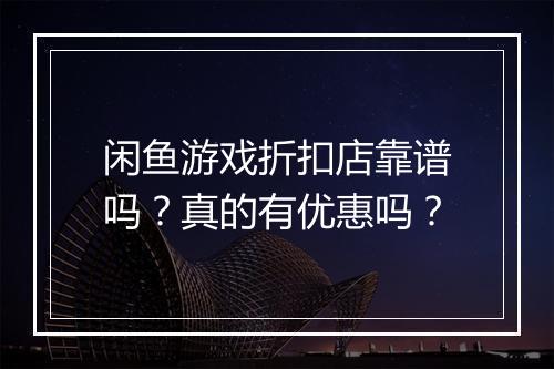 闲鱼游戏折扣店靠谱吗?真的有优惠吗?