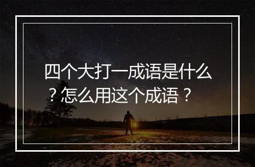 四个大打一成语是什么?怎么用这个成语?