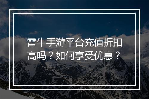雷牛手游平台充值折扣高吗？如何享受优惠？