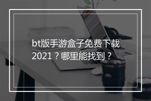 bt版手游盒子免费下载2021?哪里能找到?