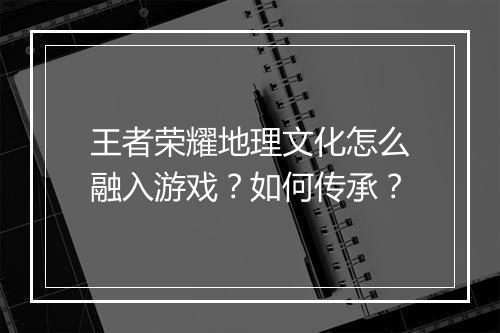 王者荣耀地理文化怎么融入游戏？如何传承？