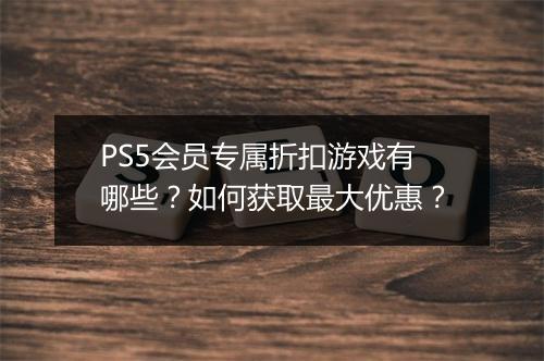 PS5会员专属折扣游戏有哪些?如何获取最大优惠?