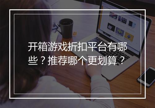 开箱游戏折扣平台有哪些?推荐哪个更划算?