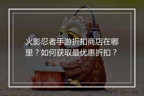 火影忍者手游折扣商店在哪里?如何获取最优惠折扣?