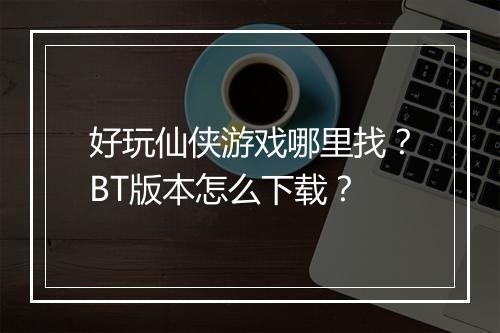 好玩仙侠游戏哪里找?BT版本怎么下载?