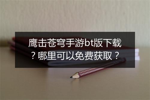 鹰击苍穹手游bt版下载?哪里可以免费获取?