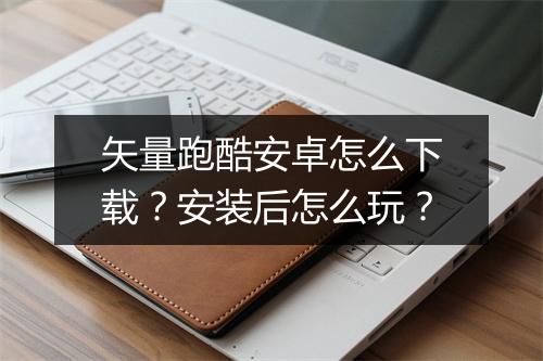 矢量跑酷安卓怎么下载?安装后怎么玩?