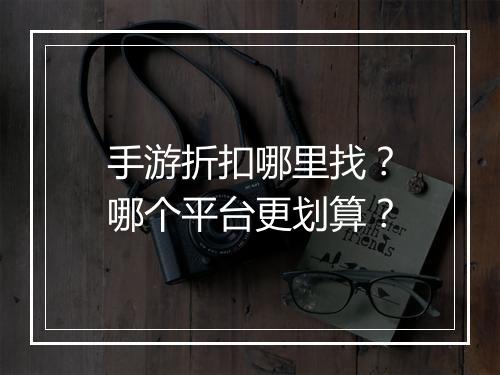 手游折扣哪里找?哪个平台更划算?