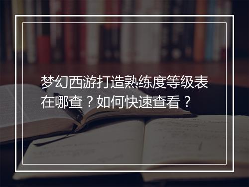 梦幻西游打造熟练度等级表在哪查？如何快速查看？