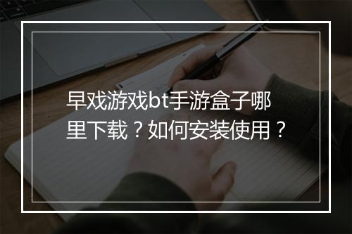 早戏游戏bt手游盒子哪里下载?如何安装使用?