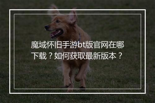 魔域怀旧手游bt版官网在哪下载?如何获取最新版本?
