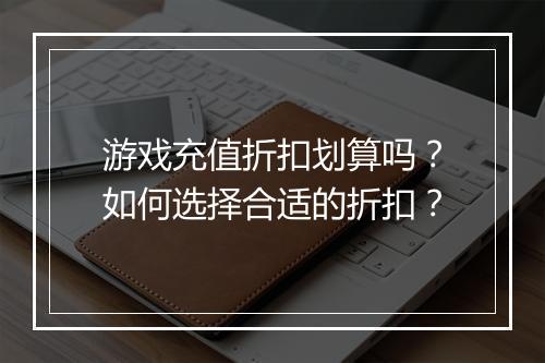 游戏充值折扣划算吗?如何选择合适的折扣?