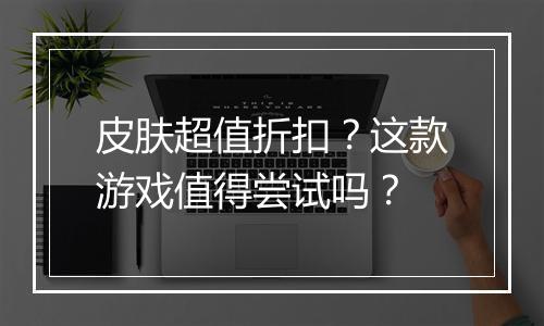 皮肤超值折扣?这款游戏值得尝试吗?