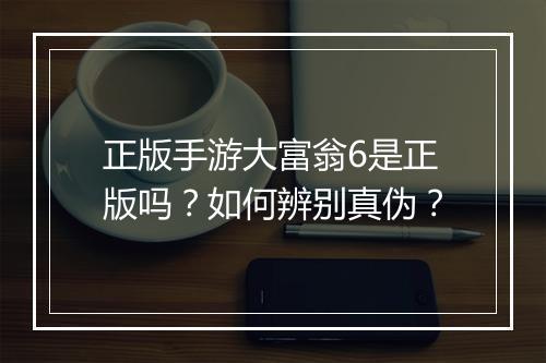 正版手游大富翁6是正版吗？如何辨别真伪？