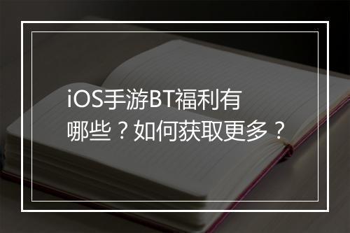 iOS手游BT福利有哪些?如何获取更多?