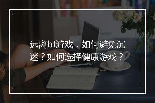 远离bt游戏,如何避免沉迷?如何选择健康游戏?