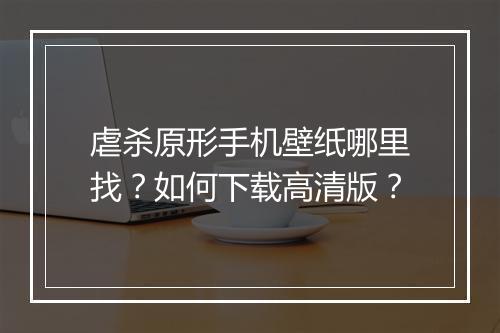 虐杀原形手机壁纸哪里找？如何下载高清版？