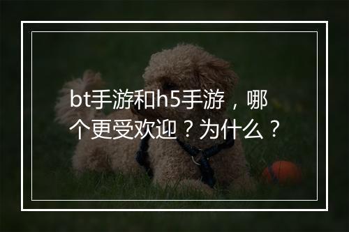 bt手游和h5手游，哪个更受欢迎？为什么？