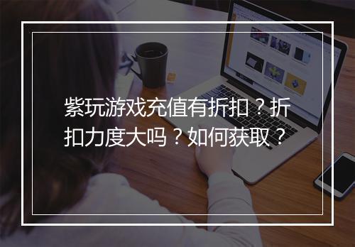 紫玩游戏充值有折扣？折扣力度大吗？如何获取？