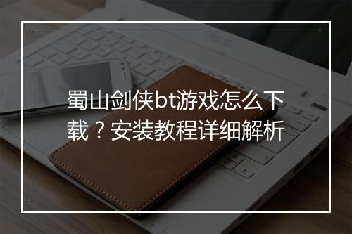 蜀山剑侠bt游戏怎么下载？安装教程详细解析
