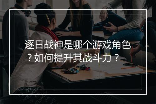 逐日战神是哪个游戏角色?如何提升其战斗力?