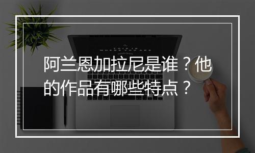 阿兰恩加拉尼是谁?他的作品有哪些特点?
