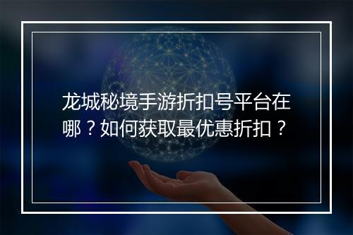 龙城秘境手游折扣号平台在哪?如何获取最优惠折扣?