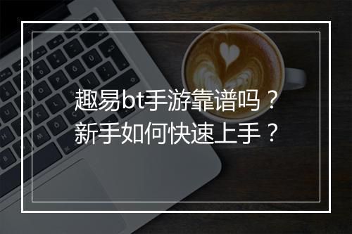 趣易bt手游靠谱吗？新手如何快速上手？