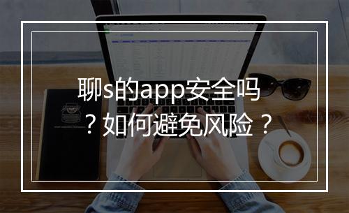 聊s的app安全吗？如何避免风险？