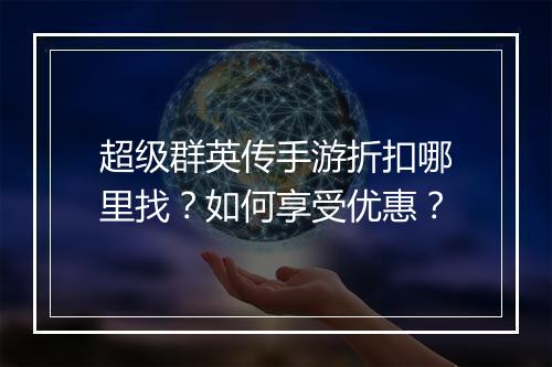 超级群英传手游折扣哪里找?如何享受优惠?