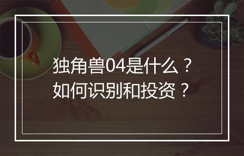 独角兽04是什么?如何识别和投资?