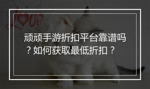 顽顽手游折扣平台靠谱吗?如何获取最低折扣?