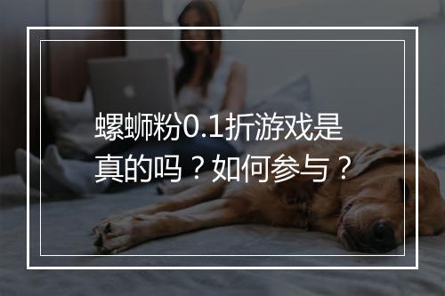 螺蛳粉0.1折游戏是真的吗?如何参与?