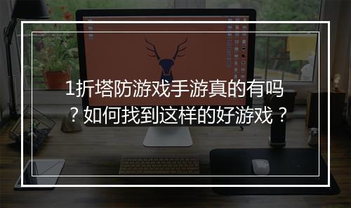 1折塔防游戏手游真的有吗？如何找到这样的好游戏？