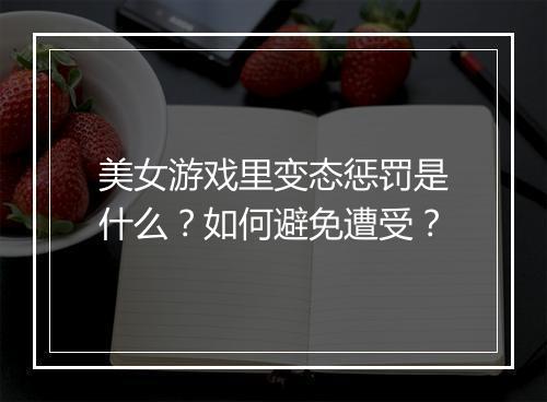 美女游戏里变态惩罚是什么?如何避免遭受?