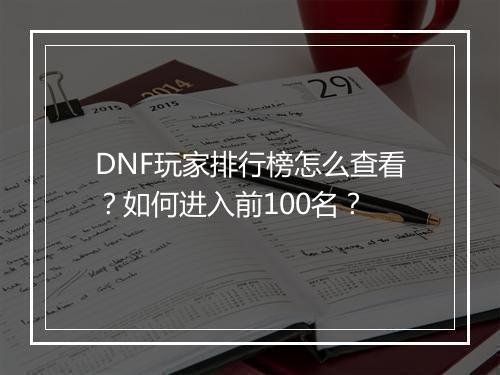 DNF玩家排行榜怎么查看?如何进入前100名?