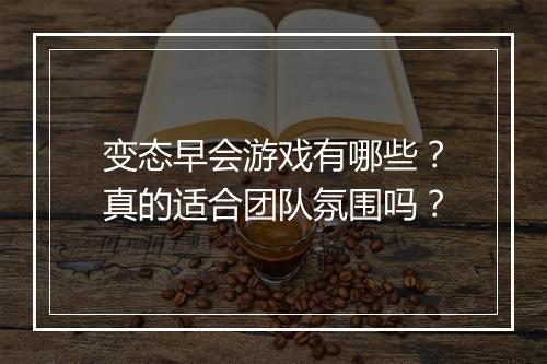 变态早会游戏有哪些?真的适合团队氛围吗?