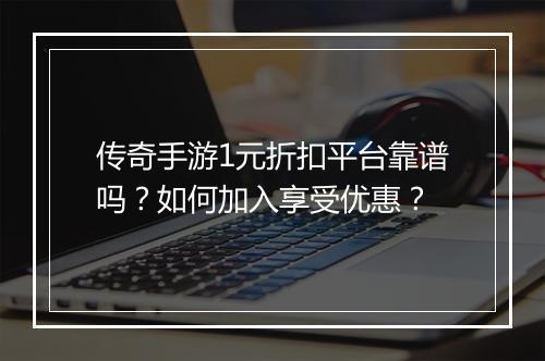 传奇手游1元折扣平台靠谱吗?如何加入享受优惠?
