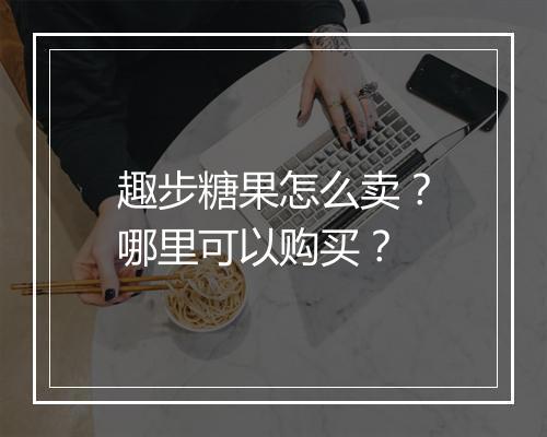 趣步糖果怎么卖？哪里可以购买？