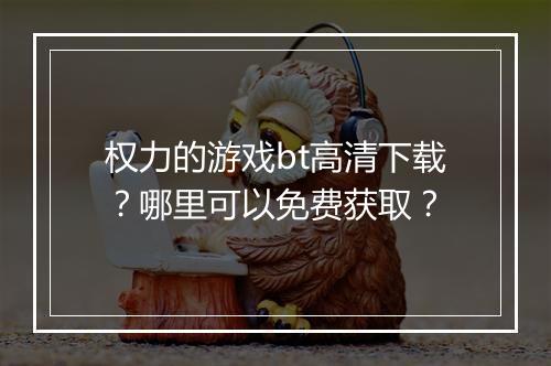 权力的游戏bt高清下载?哪里可以免费获取?