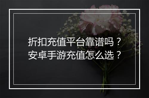 折扣充值平台靠谱吗?安卓手游充值怎么选?