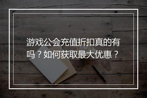 游戏公会充值折扣真的有吗？如何获取最大优惠？