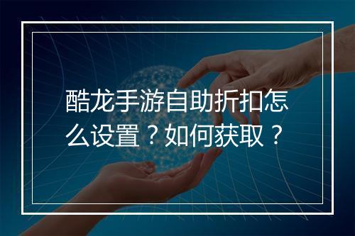 酷龙手游自助折扣怎么设置?如何获取?