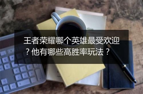 王者荣耀哪个英雄最受欢迎？他有哪些高胜率玩法？