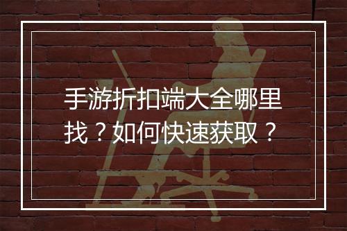 手游折扣端大全哪里找?如何快速获取?