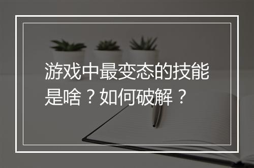 游戏中最变态的技能是啥?如何破解?