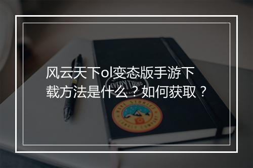 风云天下ol变态版手游下载方法是什么?如何获取?