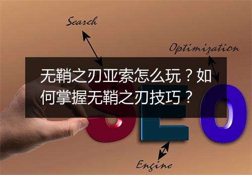 无鞘之刃亚索怎么玩?如何掌握无鞘之刃技巧?