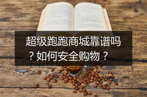 超级跑跑商城靠谱吗？如何安全购物？